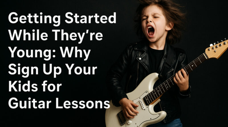 Getting Started While They’re Young: Why Sign Up Your Kids for Guitar Lessons
